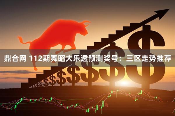 鼎合网 112期舞昭大乐透预测奖号：三区走势推荐