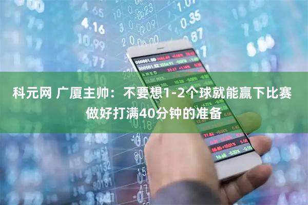 科元网 广厦主帅：不要想1-2个球就能赢下比赛 做好打满40分钟的准备