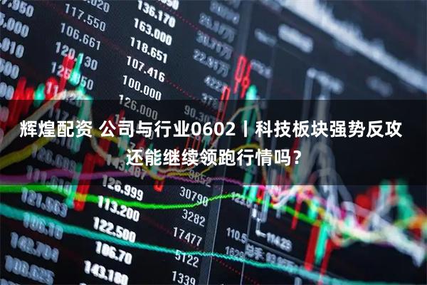 辉煌配资 公司与行业0602丨科技板块强势反攻 还能继续领跑行情吗？