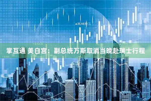 掌互通 美白宫：副总统万斯取消当晚赴瑞士行程