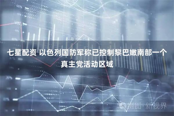 七星配资 以色列国防军称已控制黎巴嫩南部一个真主党活动区域
