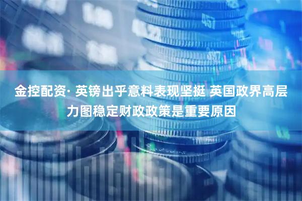金控配资· 英镑出乎意料表现坚挺 英国政界高层力图稳定财政政策是重要原因
