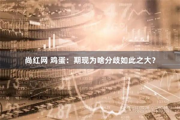 尚红网 鸡蛋：期现为啥分歧如此之大？