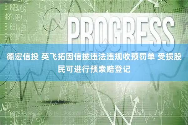 德宏信投 英飞拓因信披违法违规收预罚单 受损股民可进行预索赔登记