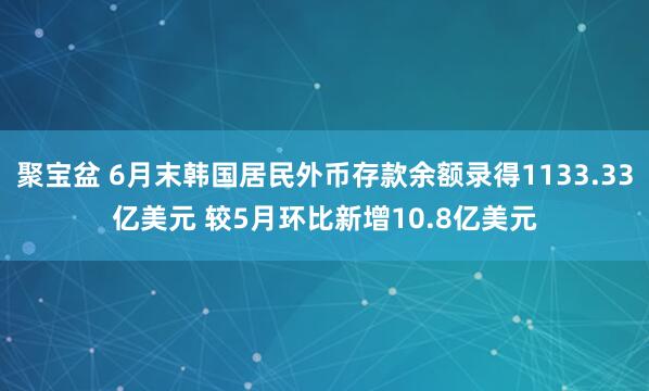 聚宝盆 6月末韩国居民外币存款余额录得1133.33亿美元 较5月环比新增10.8亿美元