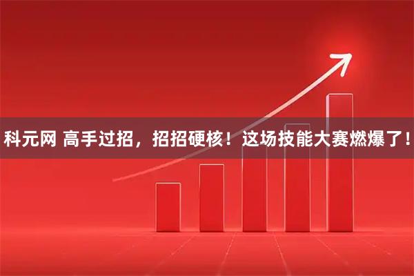 科元网 高手过招，招招硬核！这场技能大赛燃爆了！